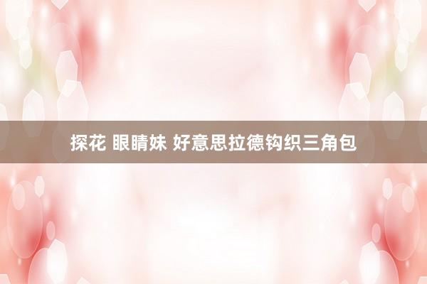 探花 眼睛妹 好意思拉德钩织三角包