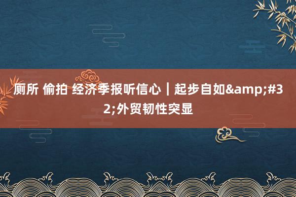 厕所 偷拍 经济季报听信心︱起步自如&#32;外贸韧性突显