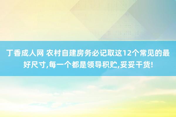 丁香成人网 农村自建房务必记取这12个常见的最好尺寸，每一个都是领导积贮，妥妥干货!