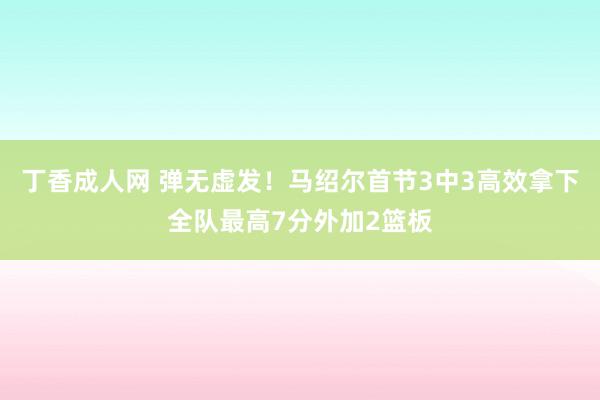 丁香成人网 弹无虚发！马绍尔首节3中3高效拿下全队最高7分外加2篮板