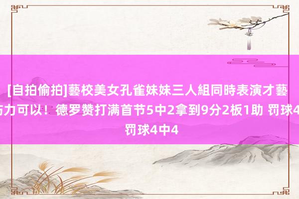 [自拍偷拍]藝校美女孔雀妹妹三人組同時表演才藝 杀伤力可以！德罗赞打满首节5中2拿到9分2板1助 罚球4中4
