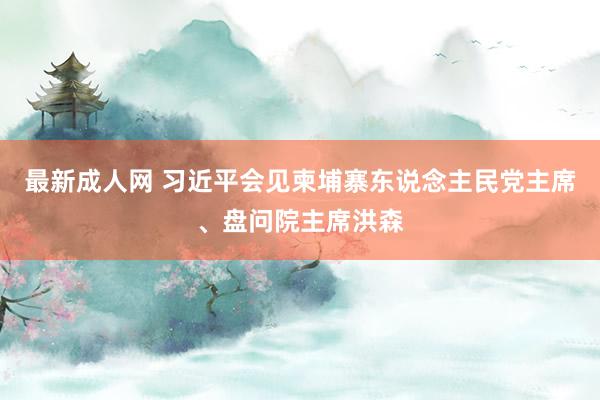 最新成人网 习近平会见柬埔寨东说念主民党主席、盘问院主席洪森