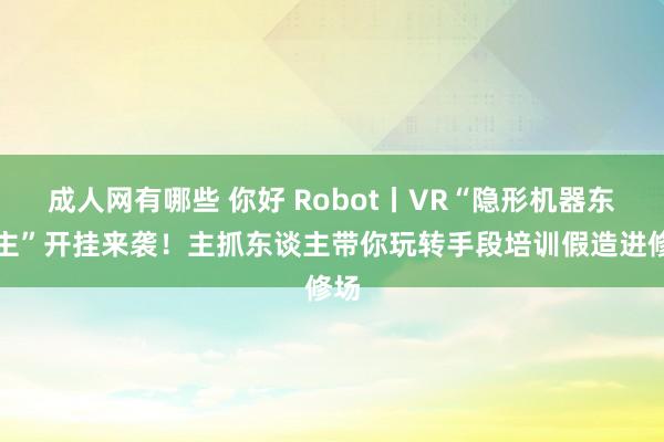 成人网有哪些 你好 Robot丨VR“隐形机器东谈主”开挂来袭！主抓东谈主带你玩转手段培训假造进修场