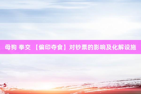 母狗 拳交 【偏印夺食】对钞票的影响及化解设施