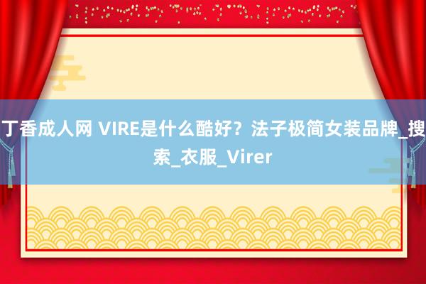 丁香成人网 VIRE是什么酷好？法子极简女装品牌_搜索_衣服_Virer