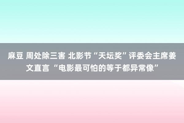 麻豆 周处除三害 北影节“天坛奖”评委会主席姜文直言 “电影最可怕的等于都异常像”