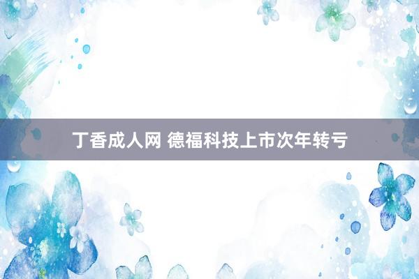 丁香成人网 德福科技上市次年转亏