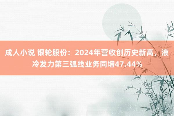 成人小说 银轮股份：2024年营收创历史新高，液冷发力第三弧线业务同增47.44%
