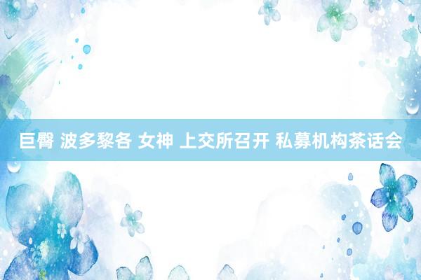 巨臀 波多黎各 女神 上交所召开 私募机构茶话会