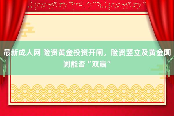 最新成人网 险资黄金投资开闸，险资竖立及黄金阛阓能否“双赢”