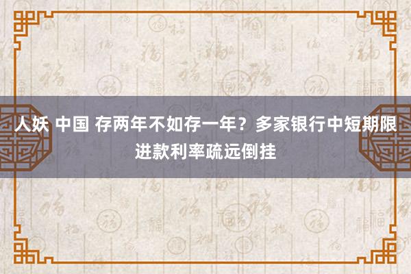 人妖 中国 存两年不如存一年？多家银行中短期限进款利率疏远倒挂