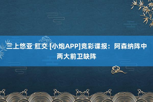 三上悠亚 肛交 [小炮APP]竞彩谍报：阿森纳阵中两大前卫缺阵