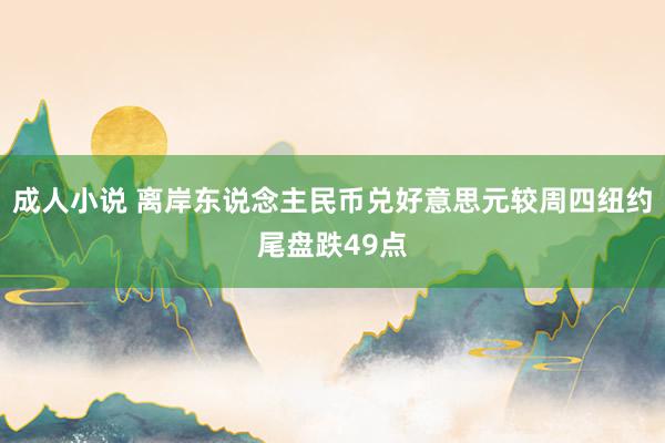 成人小说 离岸东说念主民币兑好意思元较周四纽约尾盘跌49点