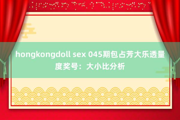 hongkongdoll sex 045期包占芳大乐透量度奖号：大小比分析