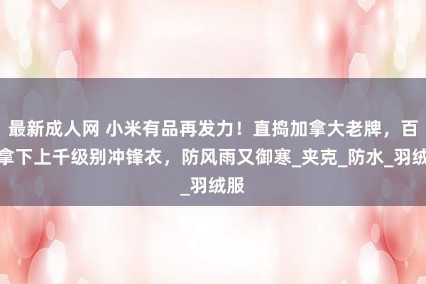 最新成人网 小米有品再发力！直捣加拿大老牌，百元拿下上千级别冲锋衣，防风雨又御寒_夹克_防水_羽绒服