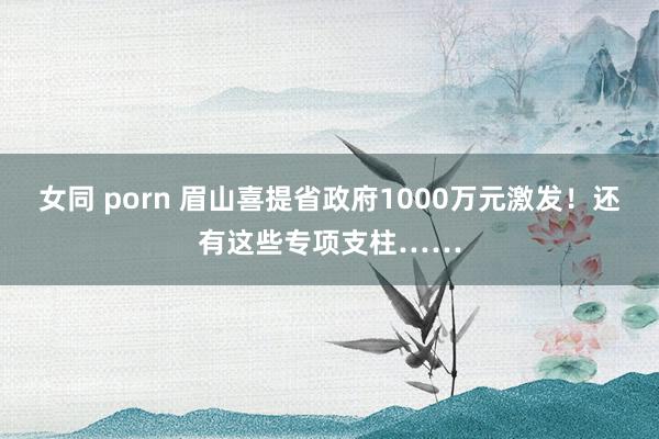 女同 porn 眉山喜提省政府1000万元激发！还有这些专项支柱……