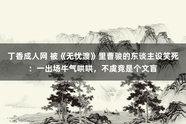 丁香成人网 被《无忧渡》里曹骏的东谈主设笑死：一出场牛气哄哄，不虞竟是个文盲