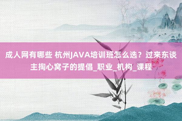 成人网有哪些 杭州JAVA培训班怎么选？过来东谈主掏心窝子的提倡_职业_机构_课程