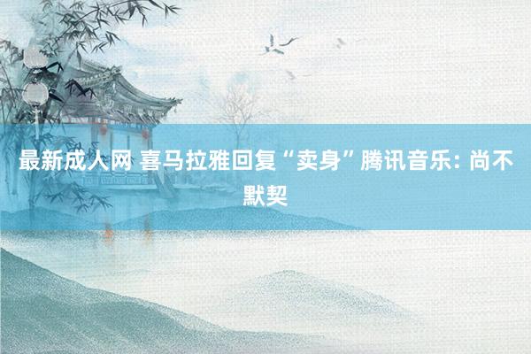 最新成人网 喜马拉雅回复“卖身”腾讯音乐: 尚不默契
