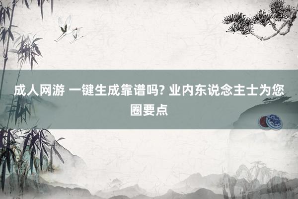 成人网游 一键生成靠谱吗? 业内东说念主士为您圈要点