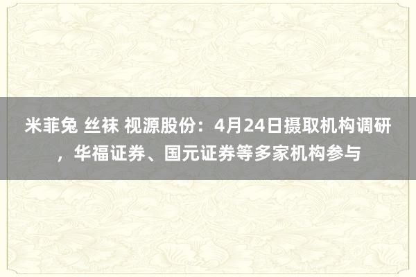 米菲兔 丝袜 视源股份：4月24日摄取机构调研，华福证券、国元证券等多家机构参与