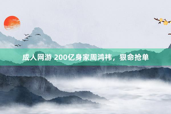 成人网游 200亿身家周鸿祎，狠命抢单