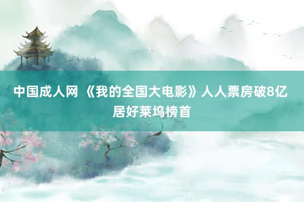 中国成人网 《我的全国大电影》人人票房破8亿 居好莱坞榜首