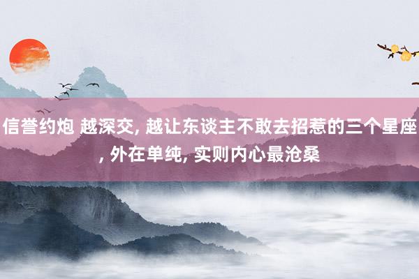 信誉约炮 越深交， 越让东谈主不敢去招惹的三个星座， 外在单纯， 实则内心最沧桑
