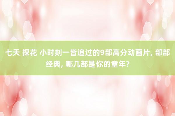 七天 探花 小时刻一皆追过的9部高分动画片， 部部经典， 哪几部是你的童年?