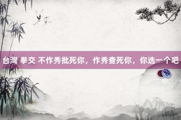 台灣 拳交 不作秀批死你，作秀查死你，你选一个吧