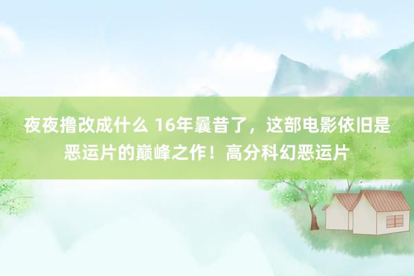 夜夜撸改成什么 16年曩昔了，这部电影依旧是恶运片的巅峰之作！高分科幻恶运片