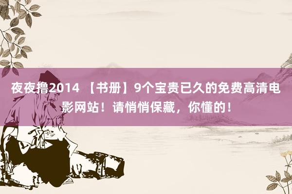 夜夜撸2014 【书册】9个宝贵已久的免费高清电影网站！请悄悄保藏，你懂的！