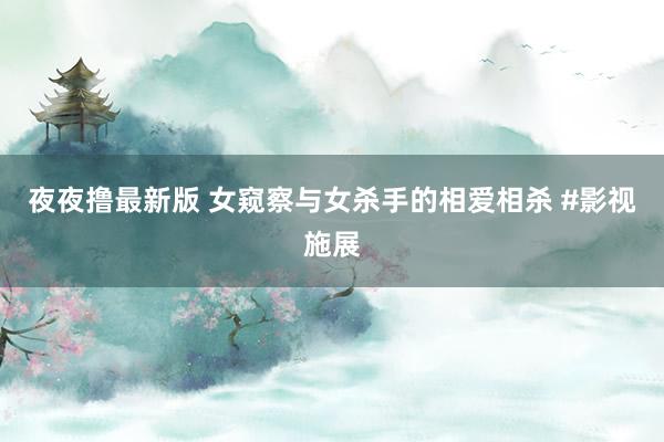 夜夜撸最新版 女窥察与女杀手的相爱相杀 #影视施展