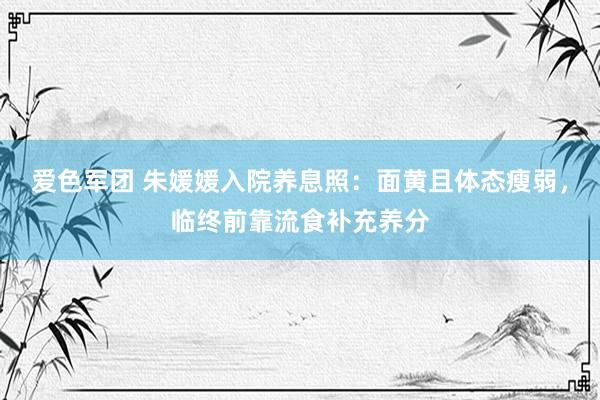 爱色军团 朱媛媛入院养息照：面黄且体态瘦弱，临终前靠流食补充养分