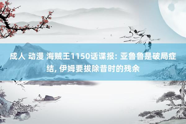 成人 动漫 海贼王1150话谍报: 亚鲁鲁是破局症结， 伊姆要拔除昔时的残余
