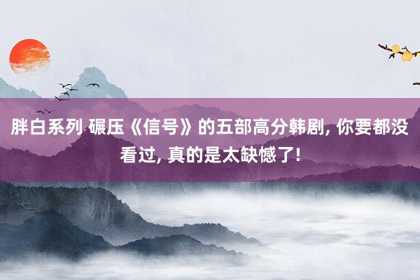 胖白系列 碾压《信号》的五部高分韩剧， 你要都没看过， 真的是太缺憾了!