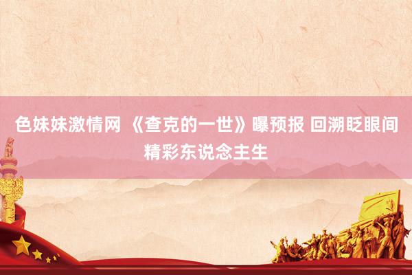色妹妹激情网 《查克的一世》曝预报 回溯眨眼间精彩东说念主生