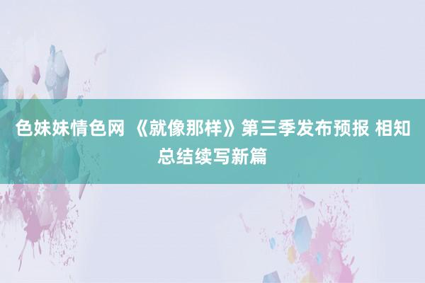 色妹妹情色网 《就像那样》第三季发布预报 相知总结续写新篇