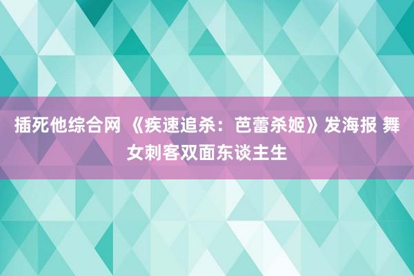 插死他综合网 《疾速追杀：芭蕾杀姬》发海报 舞女刺客双面东谈主生
