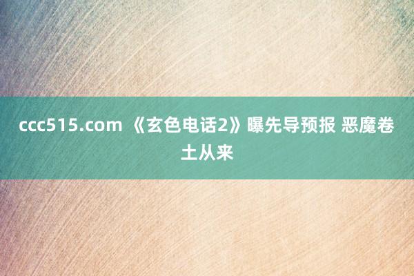 ccc515.com 《玄色电话2》曝先导预报 恶魔卷土从来