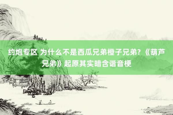 约炮专区 为什么不是西瓜兄弟橙子兄弟? 《葫芦兄弟》起原其实暗含谐音梗