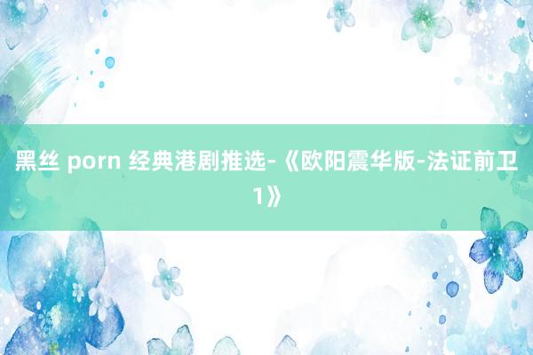 黑丝 porn 经典港剧推选-《欧阳震华版-法证前卫1》