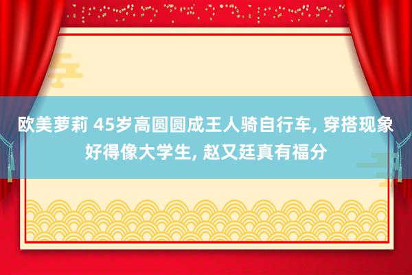 欧美萝莉 45岁高圆圆成王人骑自行车， 穿搭现象好得像大学生， 赵又廷真有福分