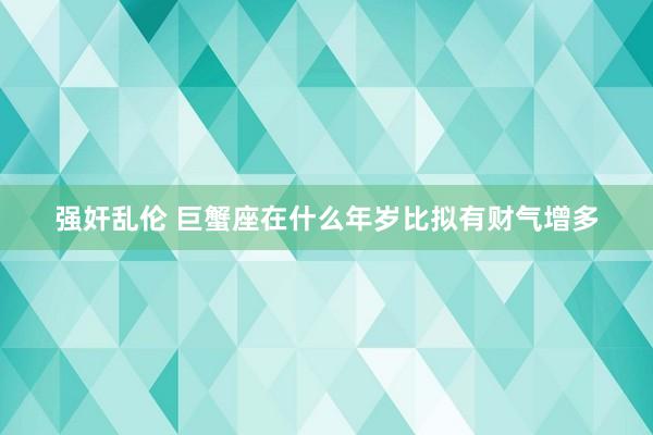 强奸乱伦 巨蟹座在什么年岁比拟有财气增多