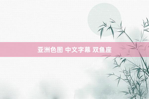 亚洲色图 中文字幕 双鱼座