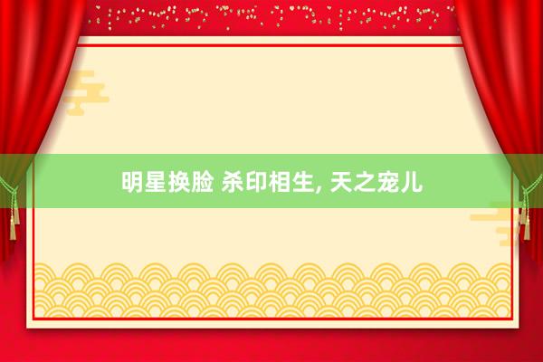 明星换脸 杀印相生， 天之宠儿