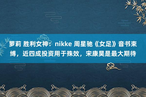 萝莉 胜利女神：nikke 周星驰《女足》音书束缚，近四成投资用于殊效，宋康昊是最大期待