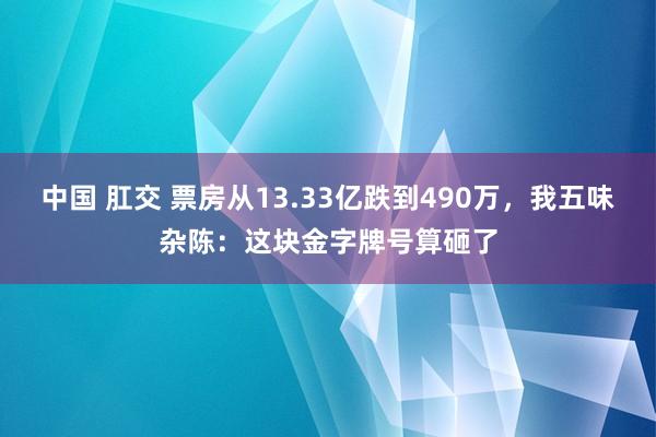 中国 肛交 票房从13.33亿跌到490万，我五味杂陈：这块金字牌号算砸了